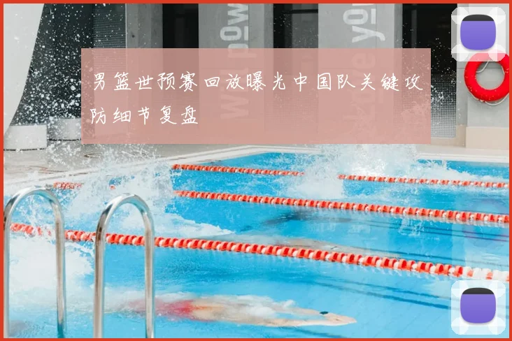 男篮世预赛回放曝光中国队关键攻防细节复盘