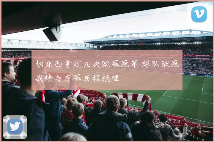 切尔西拿过几次欧冠冠军 球队欧冠战绩与夺冠历程梳理
