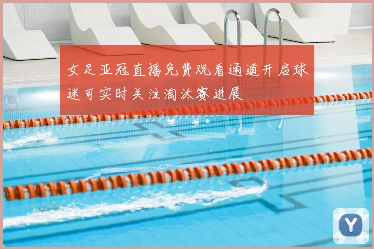 女足亚冠直播免费观看通道开启球迷可实时关注淘汰赛进展