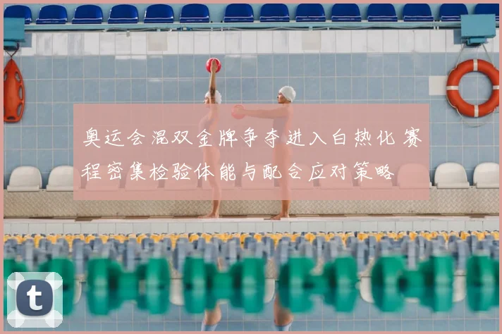 奥运会混双金牌争夺进入白热化 赛程密集检验体能与配合应对策略