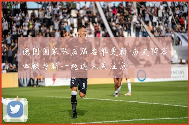 德国国家队历届名单更新 历史阵容回顾与新一轮选人关注点