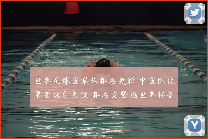 世界足球国家队排名更新 中国队位置变化引关注 排名走势成世界杯备战看点