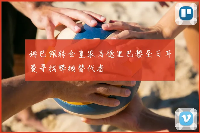 姆巴佩转会皇家马德里巴黎圣日耳曼寻找锋线替代者