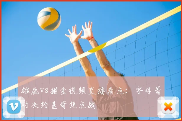 雄鹿vs掘金视频直播看点：字母哥对决约基奇焦点战