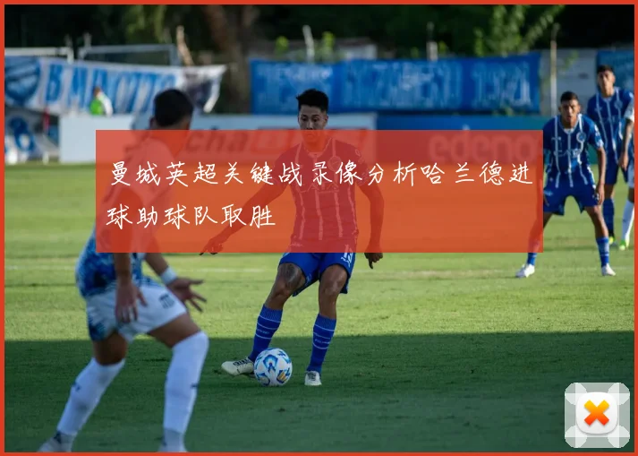 曼城英超关键战录像分析哈兰德进球助球队取胜