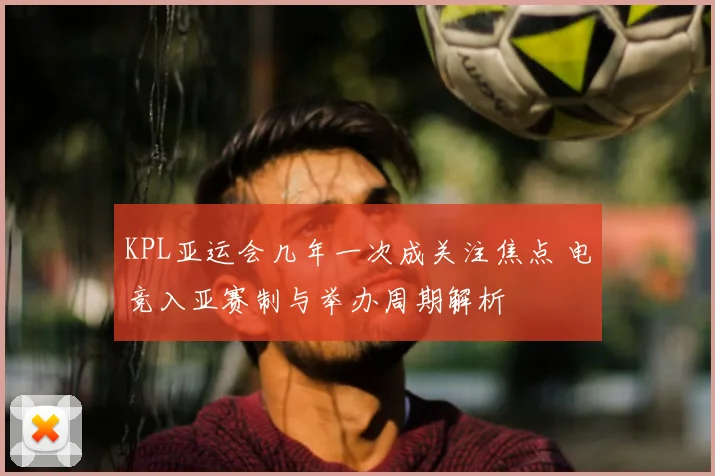 KPL亚运会几年一次成关注焦点 电竞入亚赛制与举办周期解析