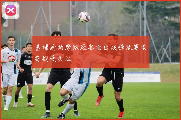 基辅迪纳摩欧冠客场出战强敌赛前备战受关注