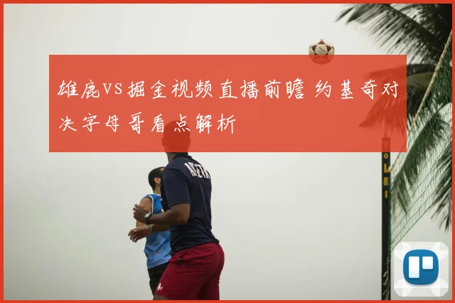 雄鹿vs掘金视频直播前瞻 约基奇对决字母哥看点解析