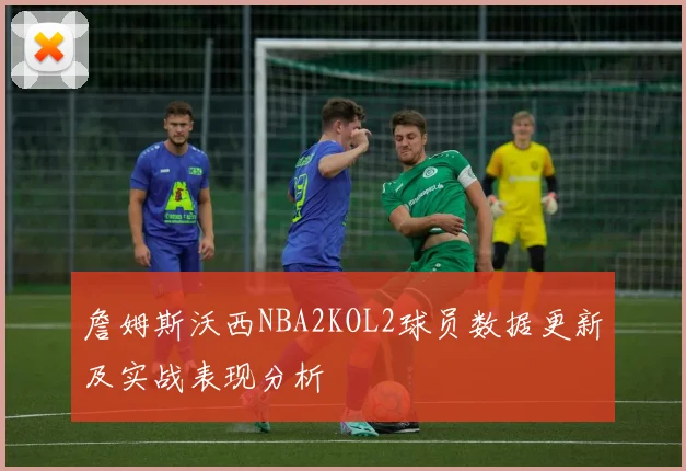 詹姆斯沃西NBA2KOL2球员数据更新及实战表现分析