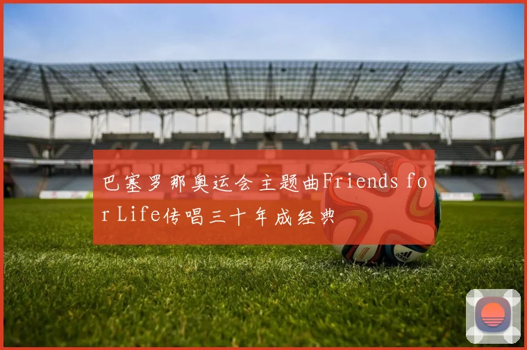 巴塞罗那奥运会主题曲Friends for Life传唱三十年成经典