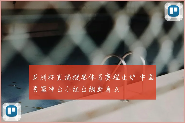 亚洲杯直播搜客体育赛程出炉 中国男篮冲击小组出线新看点