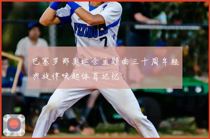 巴塞罗那奥运会主题曲三十周年经典旋律唤起体育记忆