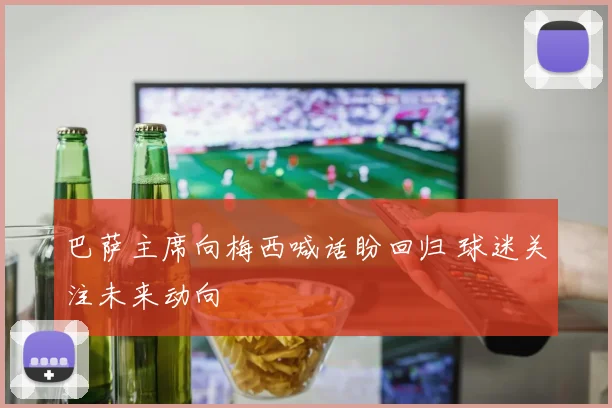 巴萨主席向梅西喊话盼回归 球迷关注未来动向