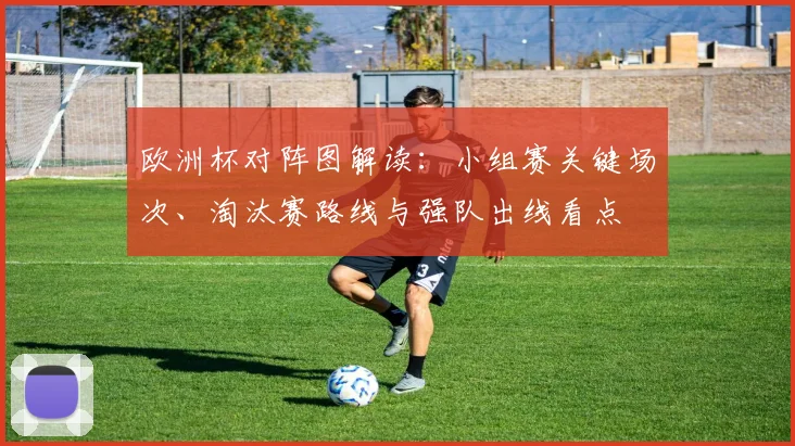 欧洲杯对阵图解读：小组赛关键场次、淘汰赛路线与强队出线看点