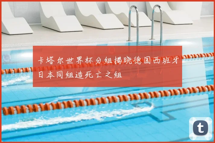 卡塔尔世界杯分组揭晓德国西班牙日本同组造死亡之组