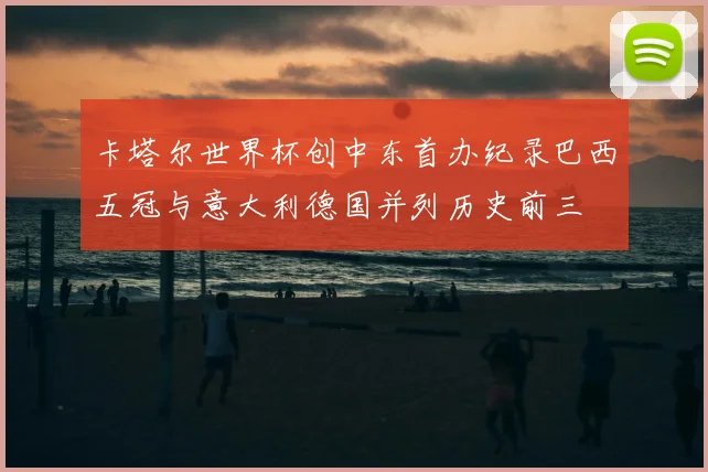 卡塔尔世界杯创中东首办纪录巴西五冠与意大利德国并列历史前三