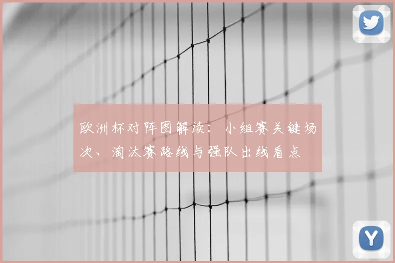 欧洲杯对阵图解读：小组赛关键场次、淘汰赛路线与强队出线看点