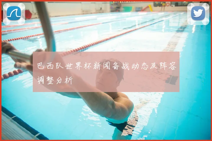 巴西队世界杯新闻备战动态及阵容调整分析