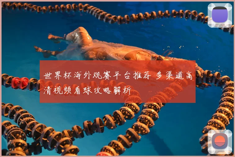 世界杯海外观赛平台推荐 多渠道高清视频看球攻略解析