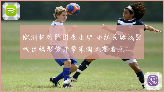 欧洲杯对阵图表出炉 小组关键战影响出线形势并带来淘汰赛看点