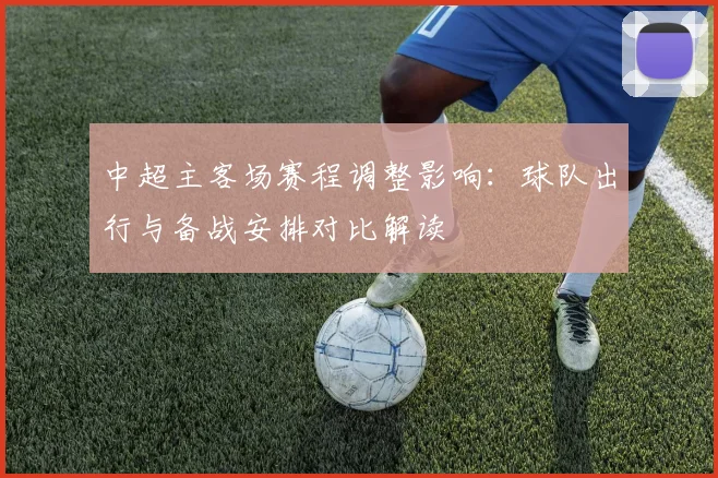 中超主客场赛程调整影响：球队出行与备战安排对比解读