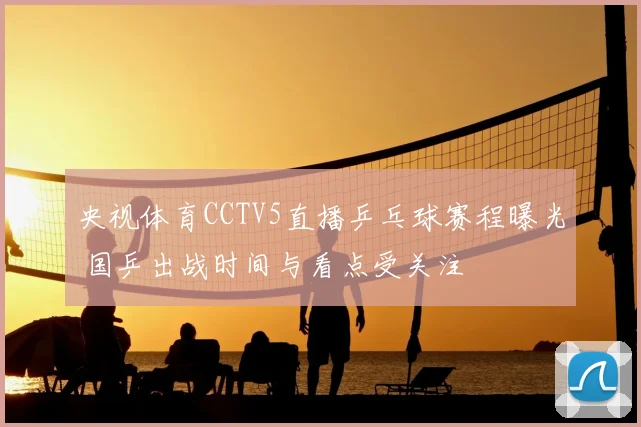央视体育CCTV5直播乒乓球赛程曝光 国乒出战时间与看点受关注