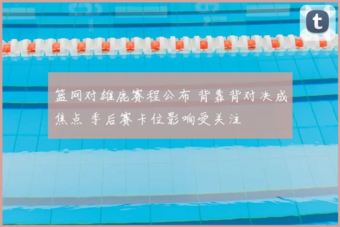 篮网对雄鹿赛程公布 背靠背对决成焦点 季后赛卡位影响受关注