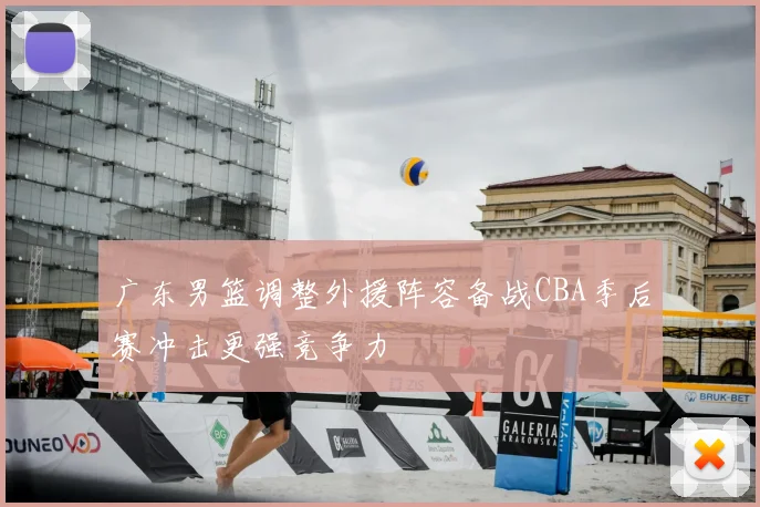 广东男篮调整外援阵容备战CBA季后赛冲击更强竞争力