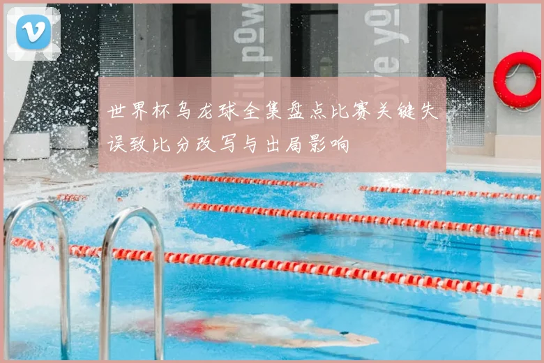 世界杯乌龙球全集盘点比赛关键失误致比分改写与出局影响
