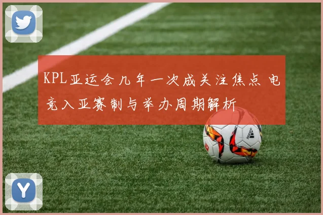 KPL亚运会几年一次成关注焦点 电竞入亚赛制与举办周期解析