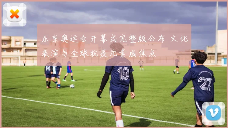 东京奥运会开幕式完整版公布 文化表演与全球抗疫元素成焦点