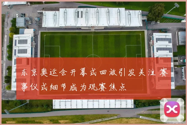 东京奥运会开幕式回放引发关注 赛事仪式细节成为观赛焦点