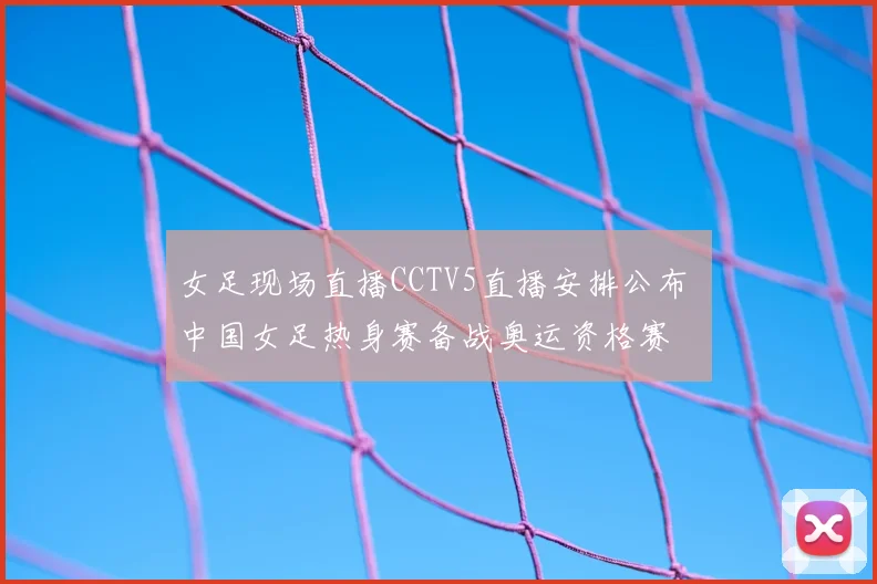 女足现场直播CCTV5直播安排公布 中国女足热身赛备战奥运资格赛