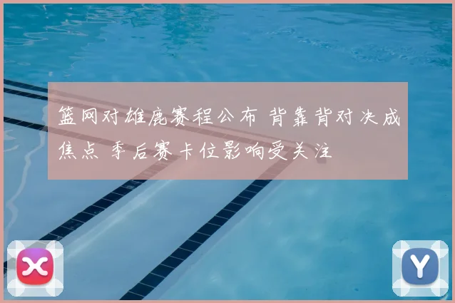 篮网对雄鹿赛程公布 背靠背对决成焦点 季后赛卡位影响受关注