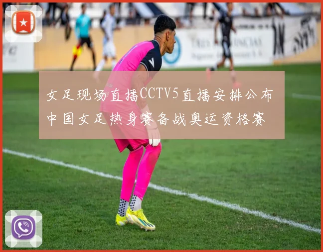 女足现场直播CCTV5直播安排公布 中国女足热身赛备战奥运资格赛