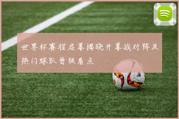 世界杯赛程启幕揭晓开幕战对阵及热门球队晋级看点