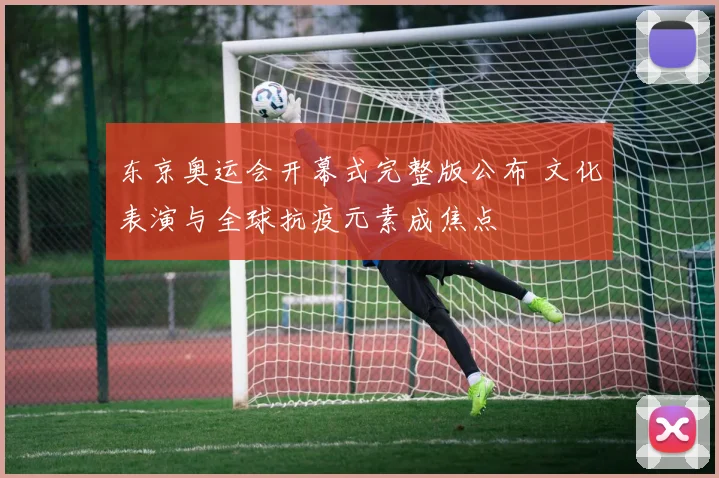 东京奥运会开幕式完整版公布 文化表演与全球抗疫元素成焦点