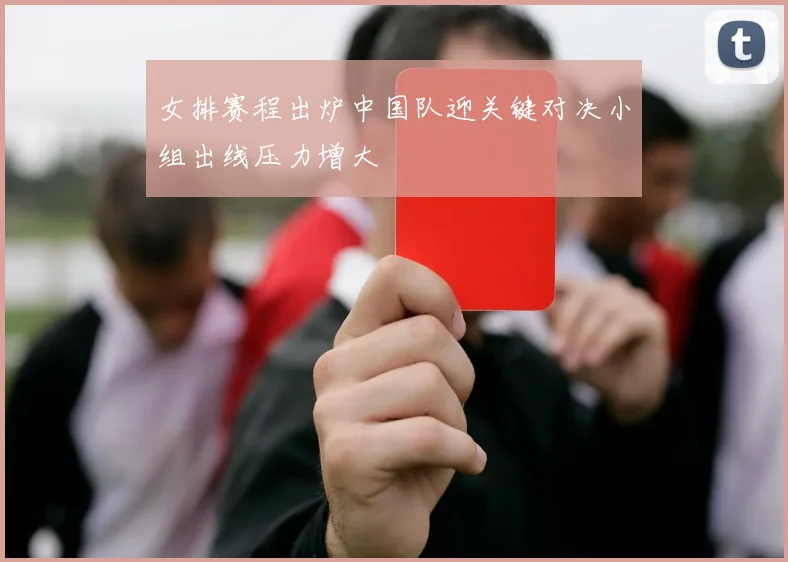 女排赛程出炉中国队迎关键对决小组出线压力增大