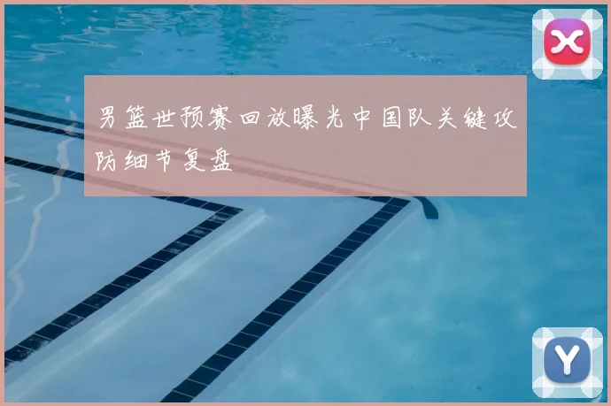 男篮世预赛回放曝光中国队关键攻防细节复盘
