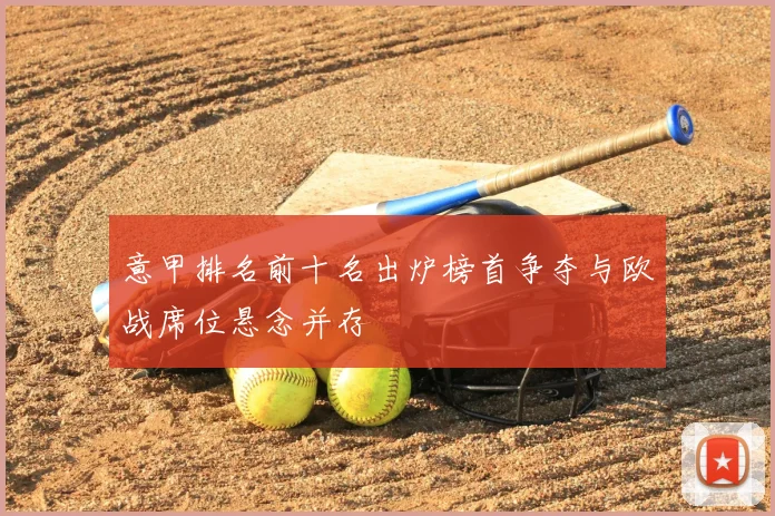 意甲排名前十名出炉榜首争夺与欧战席位悬念并存