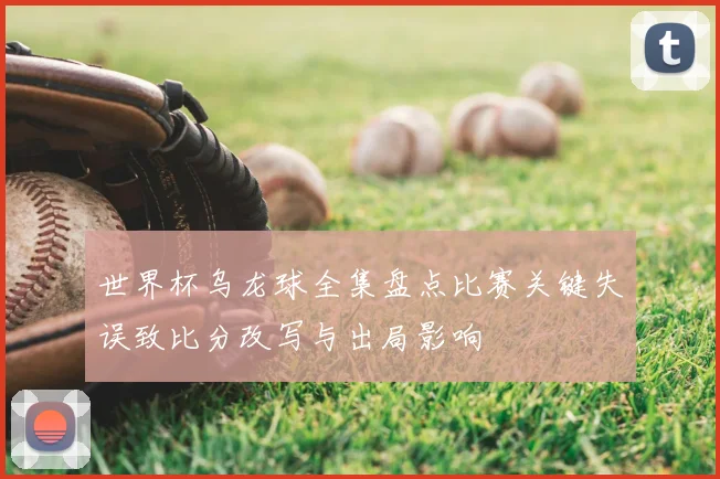 世界杯乌龙球全集盘点比赛关键失误致比分改写与出局影响