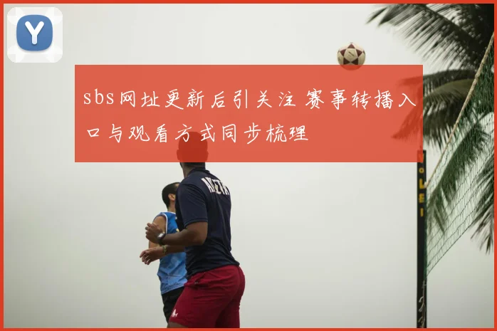 sbs网址更新后引关注 赛事转播入口与观看方式同步梳理