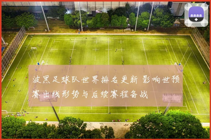 波黑足球队世界排名更新 影响世预赛出线形势与后续赛程备战