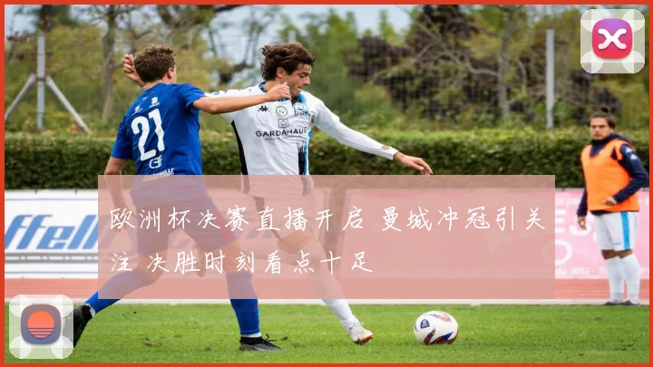 欧洲杯决赛直播开启 曼城冲冠引关注 决胜时刻看点十足