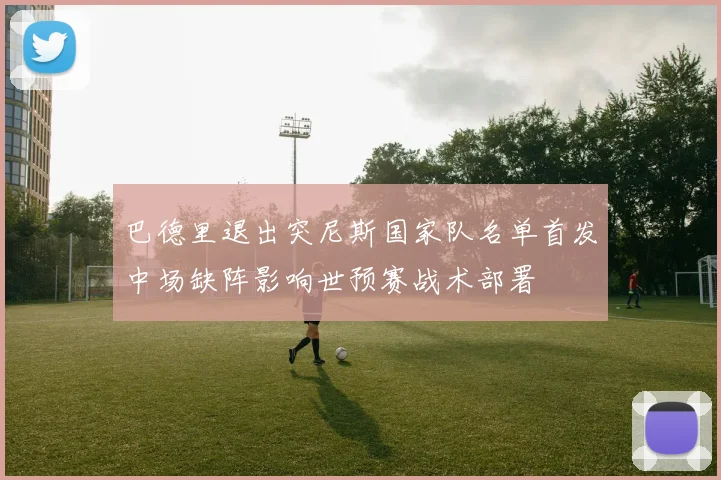 巴德里退出突尼斯国家队名单首发中场缺阵影响世预赛战术部署