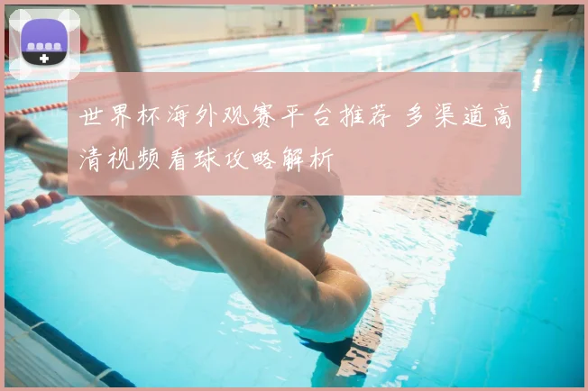 世界杯海外观赛平台推荐 多渠道高清视频看球攻略解析