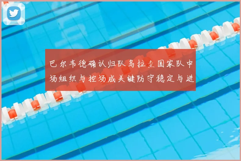 巴尔韦德确认归队乌拉圭国家队中场组织与控场成关键防守稳定与进攻连接