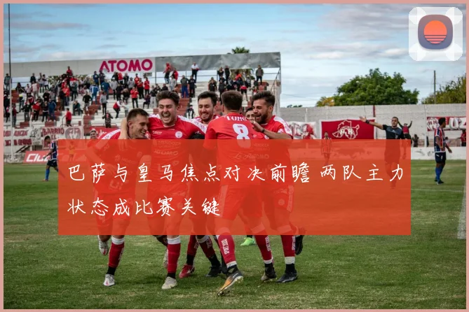 巴萨与皇马焦点对决前瞻 两队主力状态成比赛关键