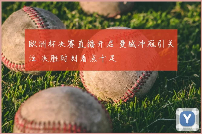 欧洲杯决赛直播开启 曼城冲冠引关注 决胜时刻看点十足