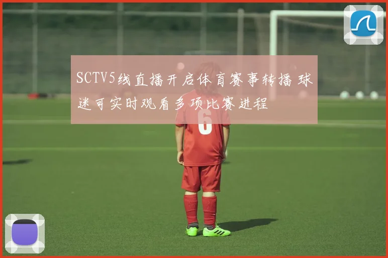 SCTV5线直播开启体育赛事转播 球迷可实时观看多项比赛进程